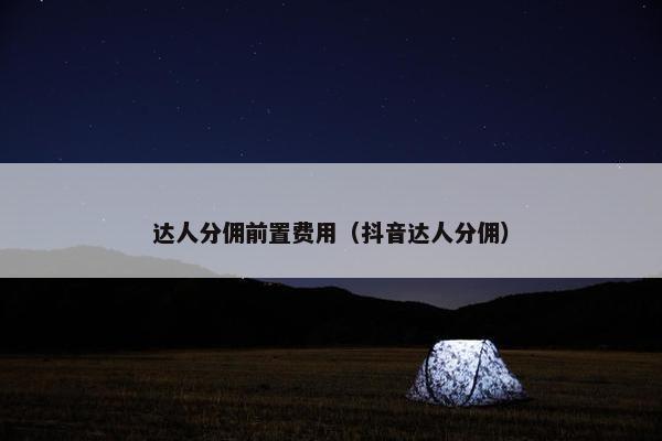 达人分佣前置费用（抖音达人分佣）