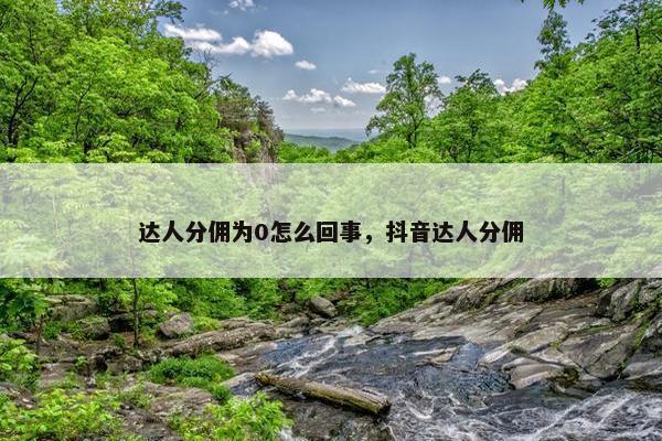 达人分佣为0怎么回事，抖音达人分佣