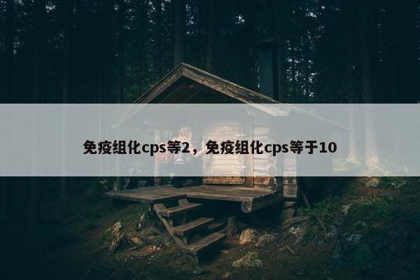 免疫组化cps等2，免疫组化cps等于10