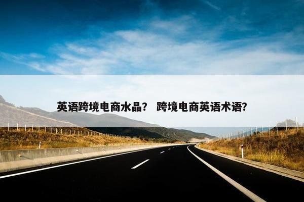 英语跨境电商水晶？ 跨境电商英语术语？