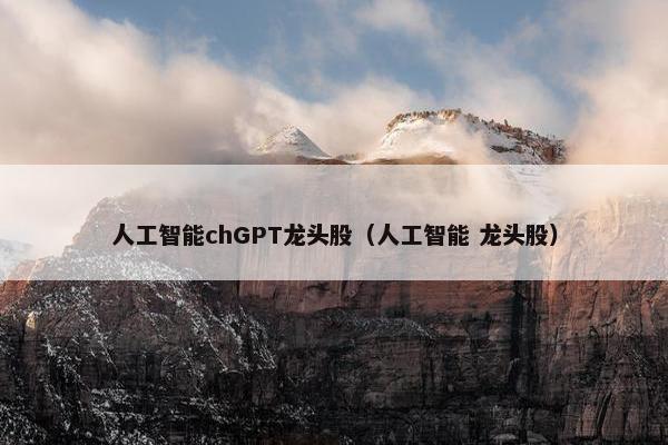 人工智能chGPT龙头股（人工智能 龙头股）