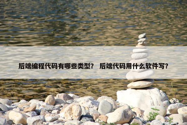 后端编程代码有哪些类型？ 后端代码用什么软件写？