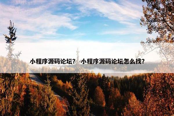小程序源码论坛？ 小程序源码论坛怎么找？