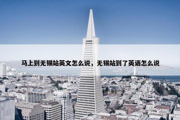 马上到无锡站英文怎么说，无锡站到了英语怎么说