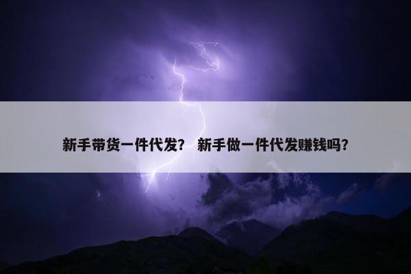 新手带货一件代发？ 新手做一件代发赚钱吗？