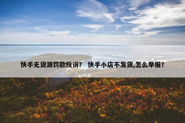 快手无货源罚款投诉？ 快手小店不发货,怎么举报？