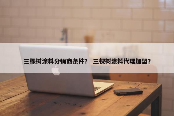 三棵树涂料分销商条件？ 三棵树涂料代理加盟？