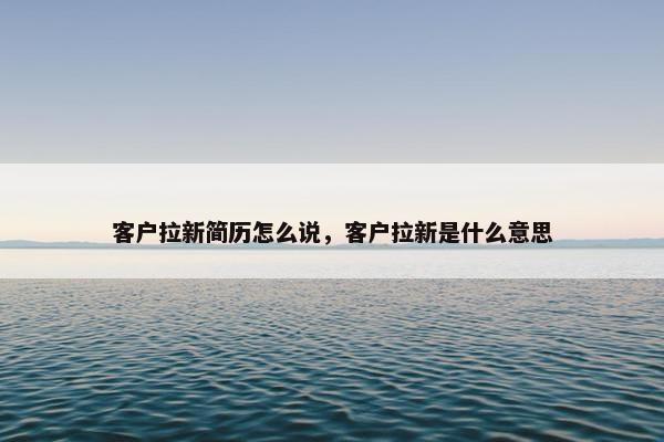 客户拉新简历怎么说，客户拉新是什么意思