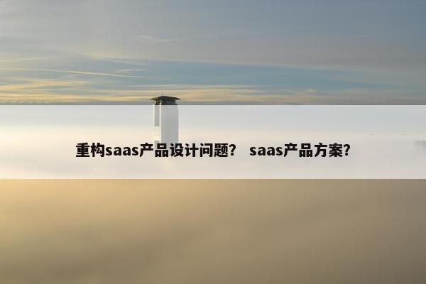 重构saas产品设计问题？ saas产品方案？