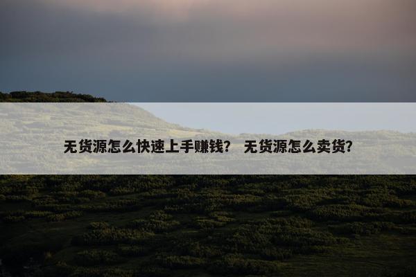 无货源怎么快速上手赚钱？ 无货源怎么卖货？
