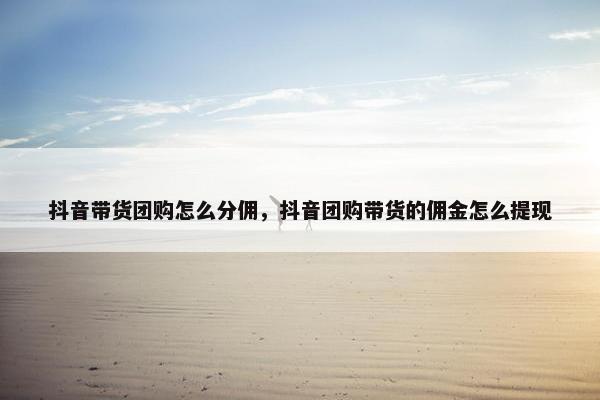 抖音带货团购怎么分佣，抖音团购带货的佣金怎么提现