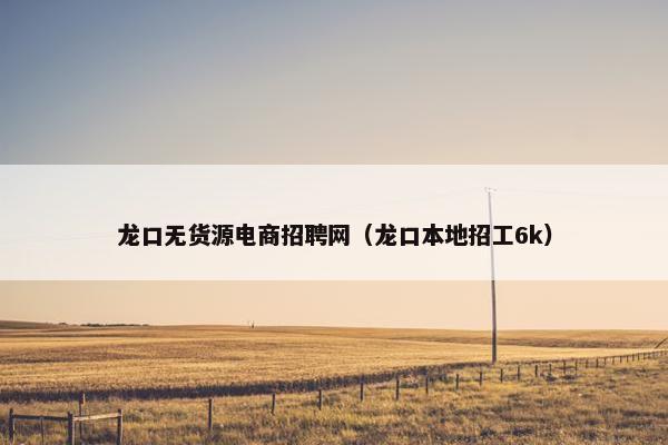 龙口无货源电商招聘网（龙口本地招工6k）