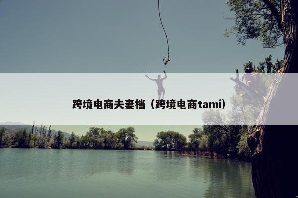 跨境电商夫妻档（跨境电商tami）