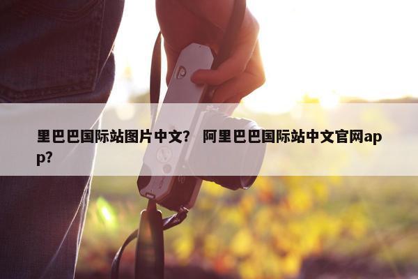 里巴巴国际站图片中文？ 阿里巴巴国际站中文官网app？