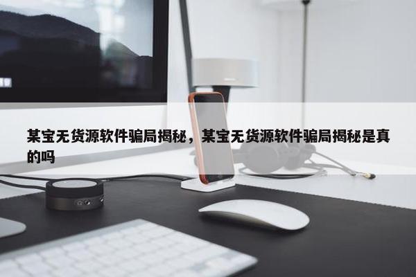 某宝无货源软件骗局揭秘，某宝无货源软件骗局揭秘是真的吗