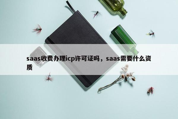 saas收费办理icp许可证吗，saas需要什么资质