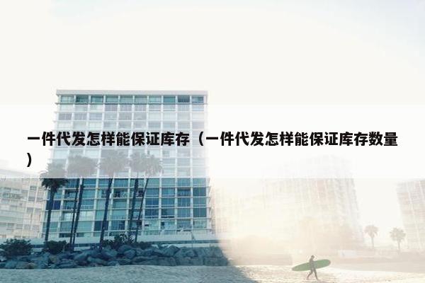 一件代发怎样能保证库存（一件代发怎样能保证库存数量）