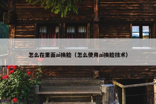 怎么在里面ai换脸（怎么使用ai换脸技术）