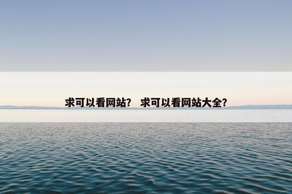 求可以看网站？ 求可以看网站大全？
