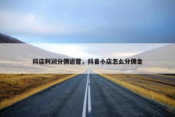 抖店利润分佣运营，抖音小店怎么分佣金