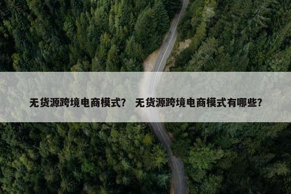 无货源跨境电商模式？ 无货源跨境电商模式有哪些？