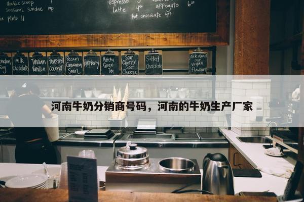 河南牛奶分销商号码，河南的牛奶生产厂家