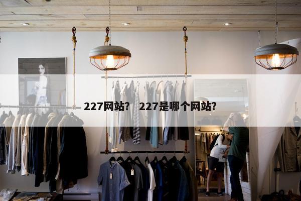 227网站？ 227是哪个网站？