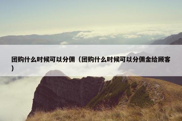 团购什么时候可以分佣（团购什么时候可以分佣金给顾客）