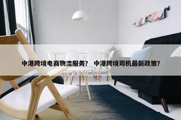 中港跨境电商物流服务？ 中港跨境司机最新政策？