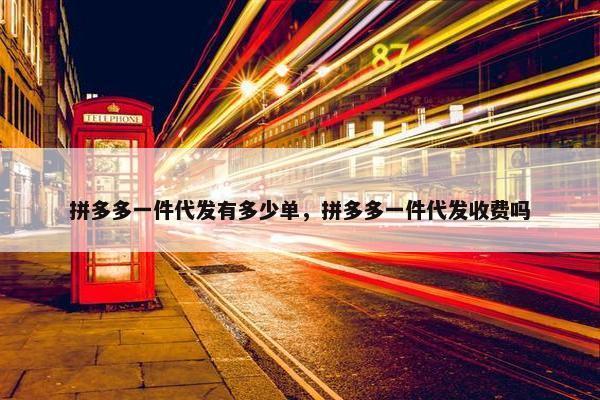 拼多多一件代发有多少单，拼多多一件代发收费吗