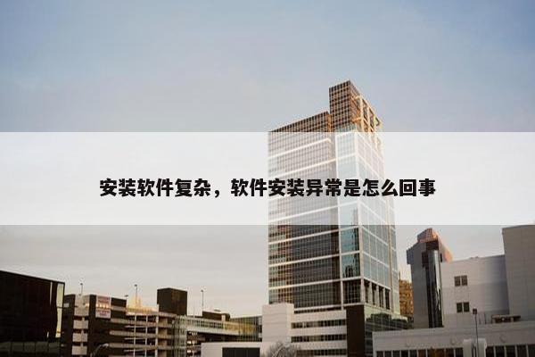 安装软件复杂，软件安装异常是怎么回事