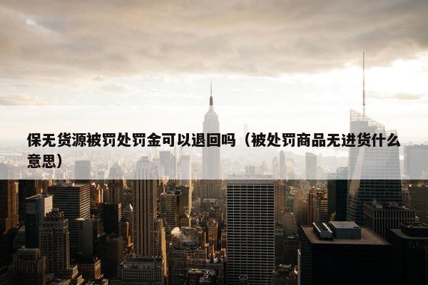 保无货源被罚处罚金可以退回吗（被处罚商品无进货什么意思）