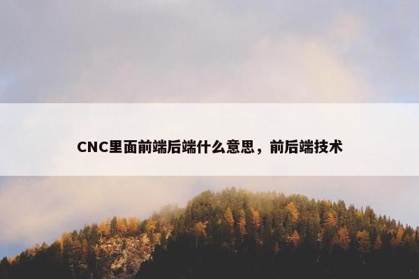 CNC里面前端后端什么意思，前后端技术