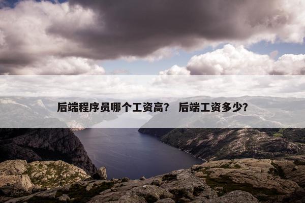 后端程序员哪个工资高？ 后端工资多少？