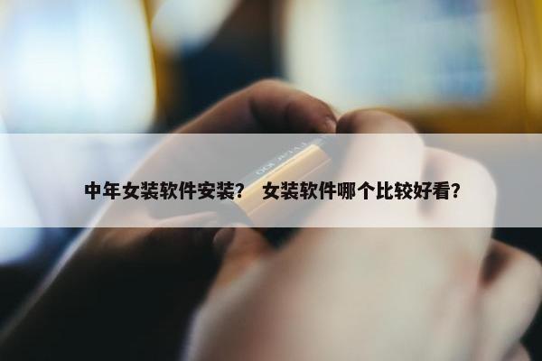 中年女装软件安装？ 女装软件哪个比较好看？