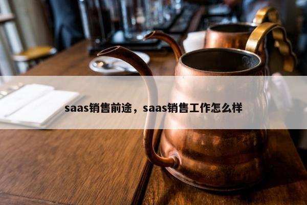 saas销售前途，saas销售工作怎么样