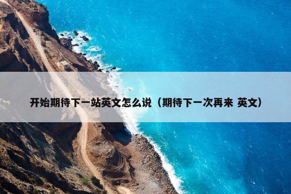 开始期待下一站英文怎么说（期待下一次再来 英文）