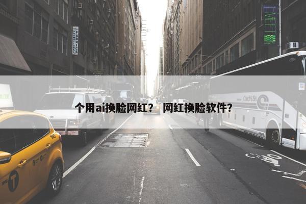 个用ai换脸网红？ 网红换脸软件？