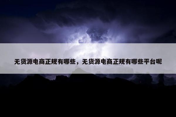 无货源电商正规有哪些，无货源电商正规有哪些平台呢