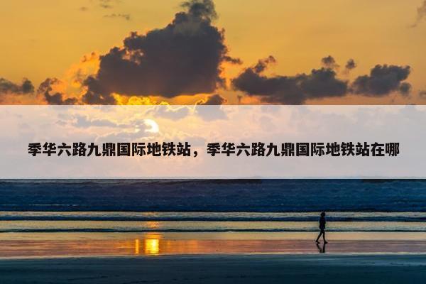 季华六路九鼎国际地铁站，季华六路九鼎国际地铁站在哪