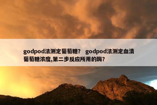 godpod法测定葡萄糖？ godpod法测定血清葡萄糖浓度,第二步反应所用的酶？