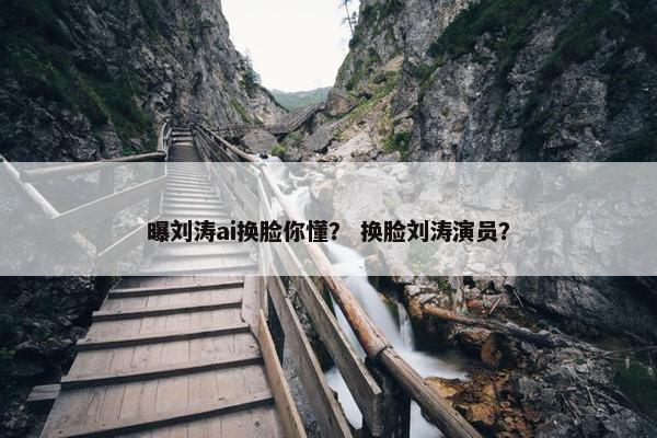 曝刘涛ai换脸你懂？ 换脸刘涛演员？