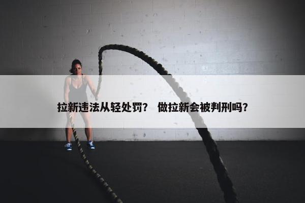 拉新违法从轻处罚？ 做拉新会被判刑吗？