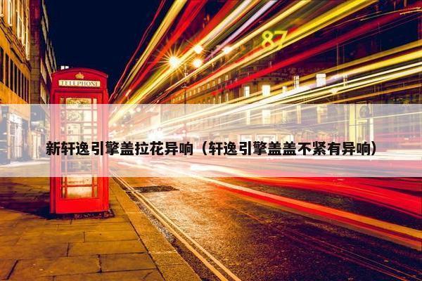 新轩逸引擎盖拉花异响（轩逸引擎盖盖不紧有异响）