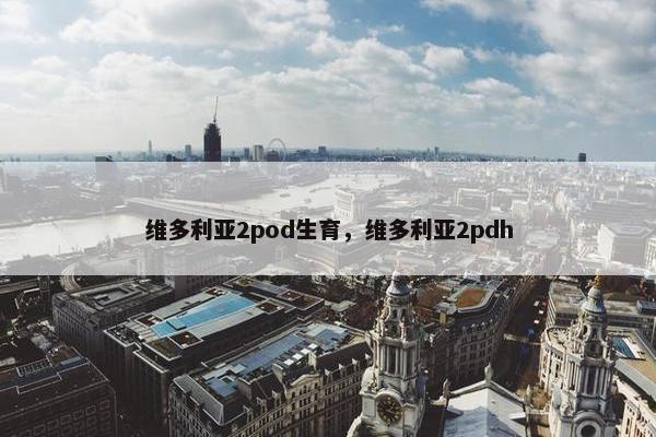 维多利亚2pod生育，维多利亚2pdh