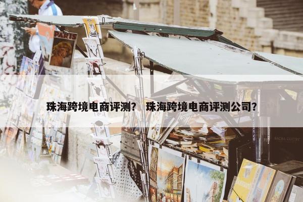 珠海跨境电商评测？ 珠海跨境电商评测公司？