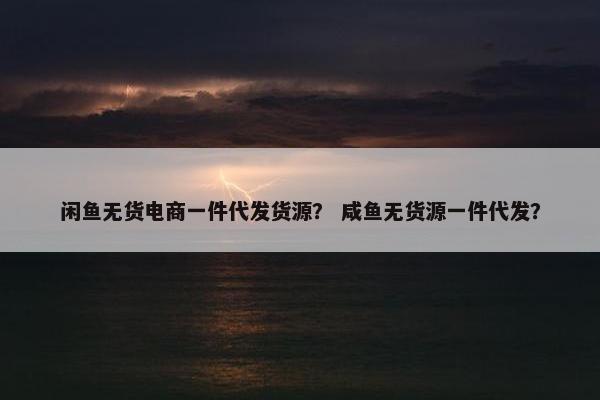闲鱼无货电商一件代发货源？ 咸鱼无货源一件代发？