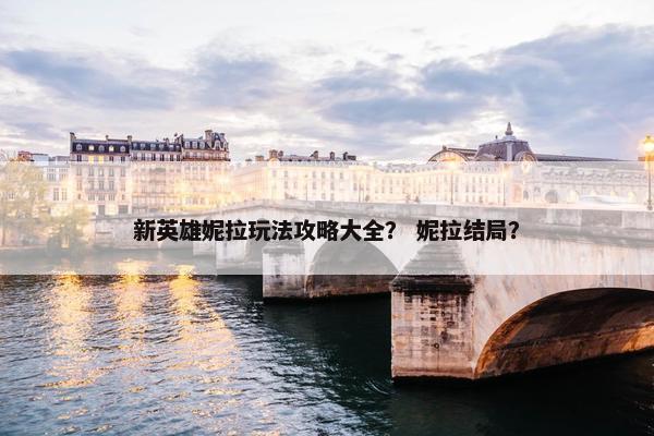 新英雄妮拉玩法攻略大全？ 妮拉结局？
