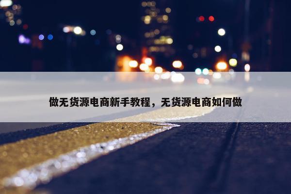 做无货源电商新手教程，无货源电商如何做