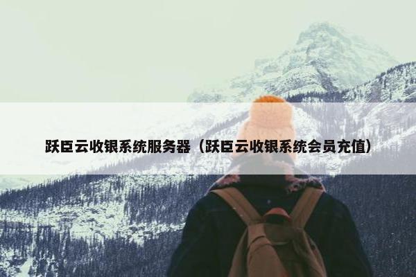 跃臣云收银系统服务器（跃臣云收银系统会员充值）